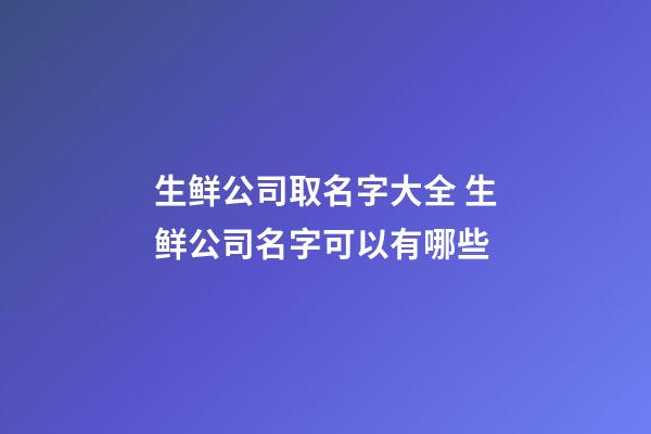 生鲜公司取名字大全 生鲜公司名字可以有哪些-第1张-公司起名-玄机派